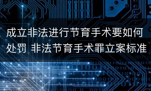 成立非法进行节育手术要如何处罚 非法节育手术罪立案标准