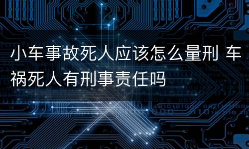 小车事故死人应该怎么量刑 车祸死人有刑事责任吗