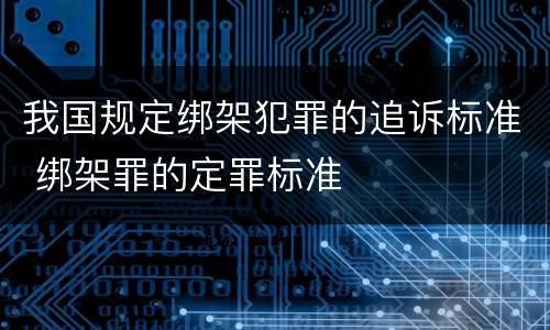 我国规定绑架犯罪的追诉标准 绑架罪的定罪标准