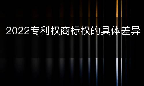 2022专利权商标权的具体差异