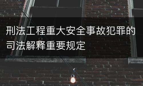 刑法工程重大安全事故犯罪的司法解释重要规定