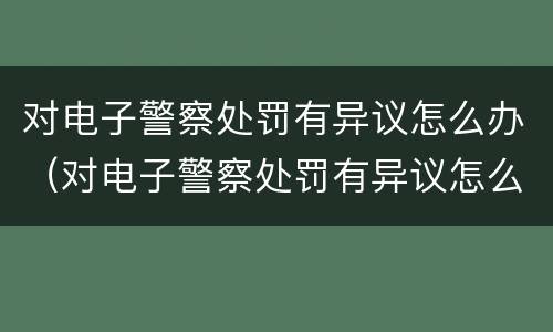 对电子警察处罚有异议怎么办（对电子警察处罚有异议怎么办呢）