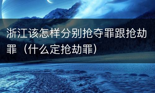 浙江该怎样分别抢夺罪跟抢劫罪（什么定抢劫罪）