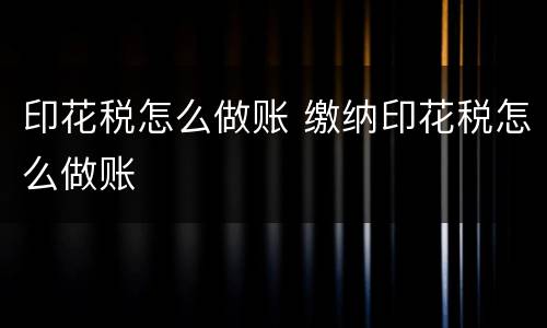印花税怎么做账 缴纳印花税怎么做账