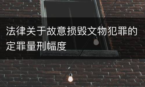 法律关于故意损毁文物犯罪的定罪量刑幅度