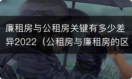 廉租房与公租房关键有多少差异2022（公租房与廉租房的区别都在此,别再搞错了!）