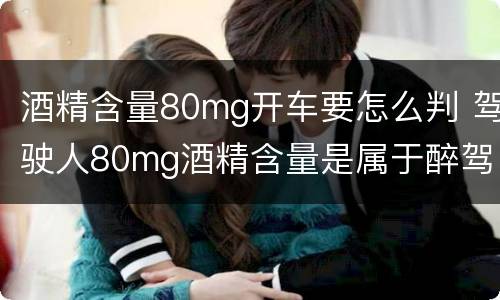 酒精含量80mg开车要怎么判 驾驶人80mg酒精含量是属于醉驾吗?