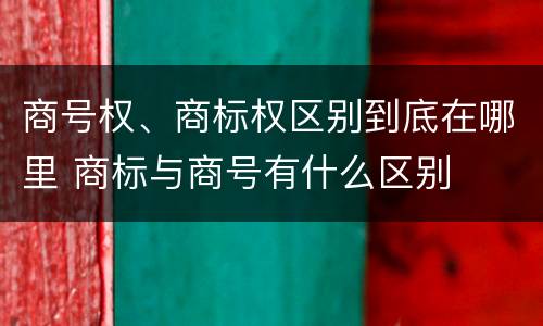 商号权、商标权区别到底在哪里 商标与商号有什么区别