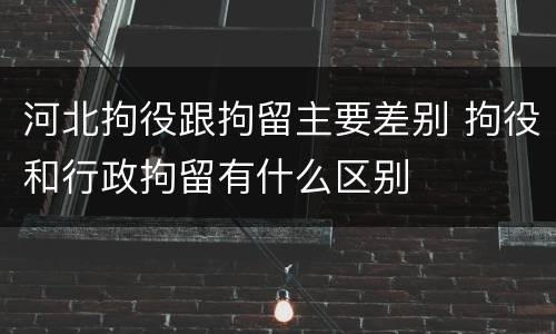 河北拘役跟拘留主要差别 拘役和行政拘留有什么区别