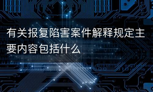 有关报复陷害案件解释规定主要内容包括什么