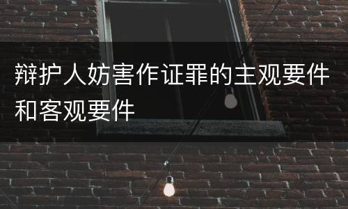 辩护人妨害作证罪的主观要件和客观要件