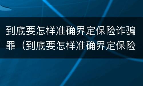 到底要怎样准确界定保险诈骗罪（到底要怎样准确界定保险诈骗罪呢）