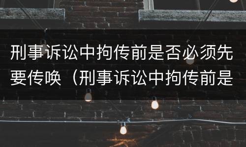 刑事诉讼中拘传前是否必须先要传唤（刑事诉讼中拘传前是否必须先要传唤证据）