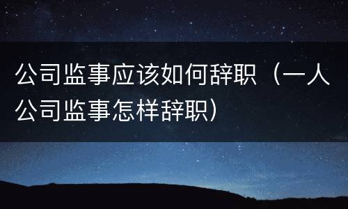 公司监事应该如何辞职（一人公司监事怎样辞职）