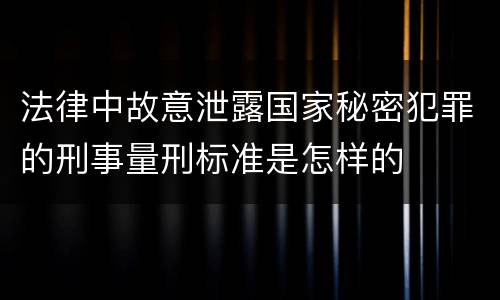 法律中故意泄露国家秘密犯罪的刑事量刑标准是怎样的