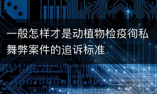 一般怎样才是动植物检疫徇私舞弊案件的追诉标准