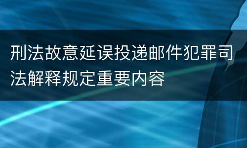 刑法故意延误投递邮件犯罪司法解释规定重要内容