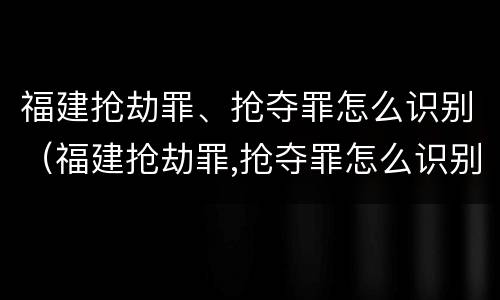 福建抢劫罪、抢夺罪怎么识别（福建抢劫罪,抢夺罪怎么识别的）