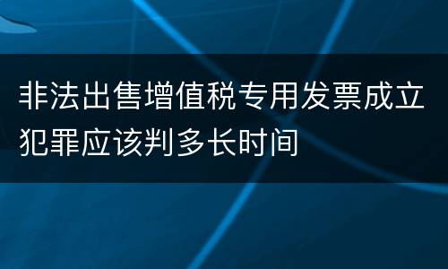 非法出售增值税专用发票成立犯罪应该判多长时间
