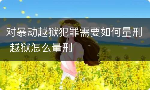 对暴动越狱犯罪需要如何量刑 越狱怎么量刑