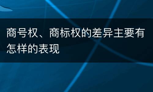 商号权、商标权的差异主要有怎样的表现