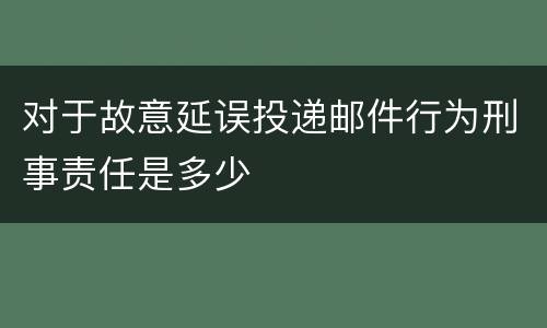 对于故意延误投递邮件行为刑事责任是多少