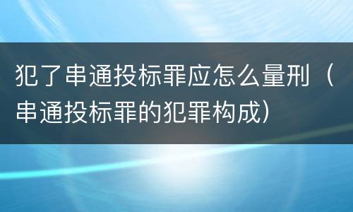 犯了串通投标罪应怎么量刑（串通投标罪的犯罪构成）