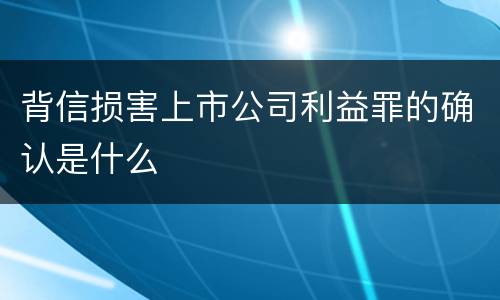 背信损害上市公司利益罪的确认是什么