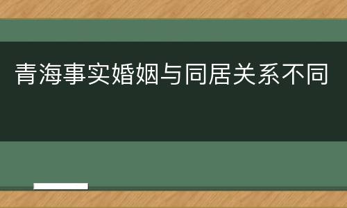 青海事实婚姻与同居关系不同