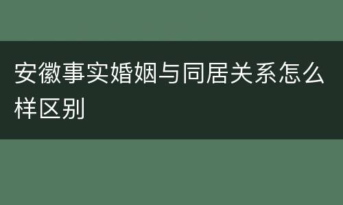 安徽事实婚姻与同居关系怎么样区别