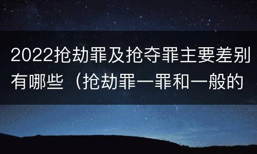 2022抢劫罪及抢夺罪主要差别有哪些（抢劫罪一罪和一般的抢劫罪）