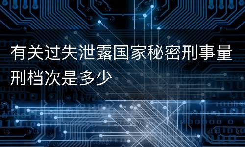 有关过失泄露国家秘密刑事量刑档次是多少