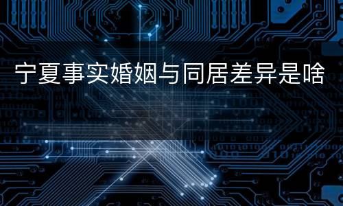 宁夏事实婚姻与同居差异是啥