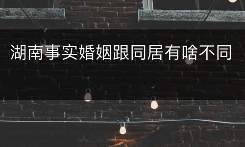 湖南事实婚姻跟同居有啥不同