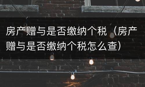 房产赠与是否缴纳个税（房产赠与是否缴纳个税怎么查）