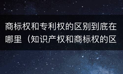 商标权和专利权的区别到底在哪里（知识产权和商标权的区别）