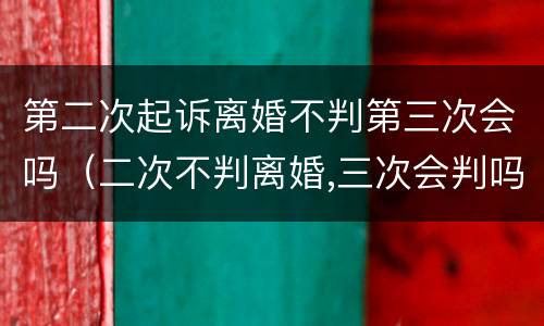 第二次起诉离婚不判第三次会吗（二次不判离婚,三次会判吗）