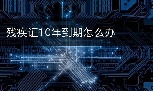 残疾证10年到期怎么办