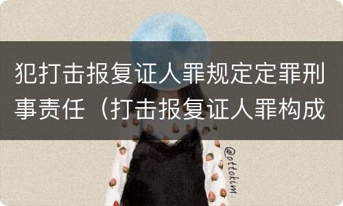 犯打击报复证人罪规定定罪刑事责任（打击报复证人罪构成要件）