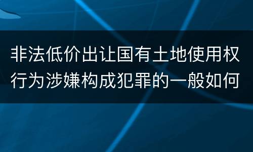 非法低价出让国有土地使用权行为涉嫌构成犯罪的一般如何判刑