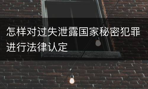 怎样对过失泄露国家秘密犯罪进行法律认定
