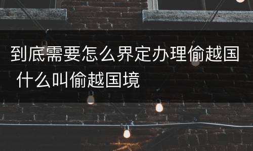 到底需要怎么界定办理偷越国 什么叫偷越国境