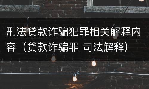 刑法贷款诈骗犯罪相关解释内容（贷款诈骗罪 司法解释）