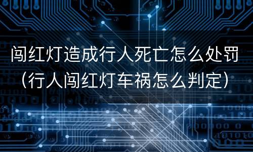 闯红灯造成行人死亡怎么处罚（行人闯红灯车祸怎么判定）