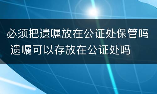 必须把遗嘱放在公证处保管吗 遗嘱可以存放在公证处吗