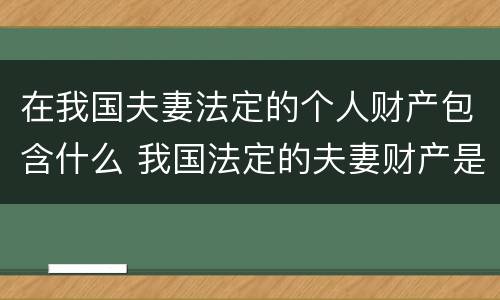 在我国夫妻法定的个人财产包含什么 我国法定的夫妻财产是指