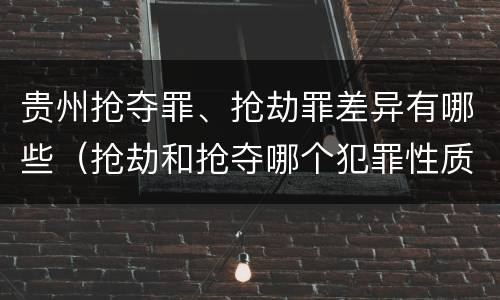 贵州抢夺罪、抢劫罪差异有哪些（抢劫和抢夺哪个犯罪性质严重）