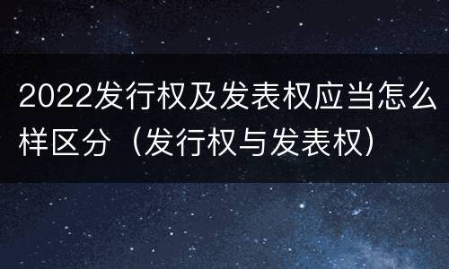 2022发行权及发表权应当怎么样区分（发行权与发表权）