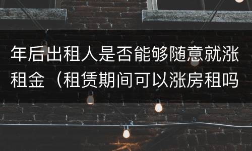 年后出租人是否能够随意就涨租金（租赁期间可以涨房租吗）