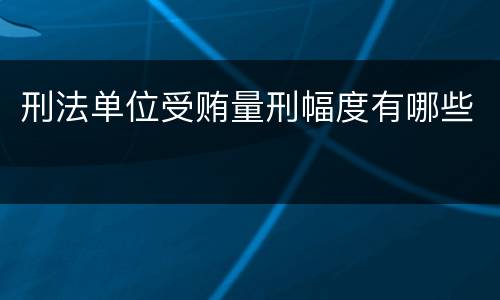 刑法单位受贿量刑幅度有哪些
